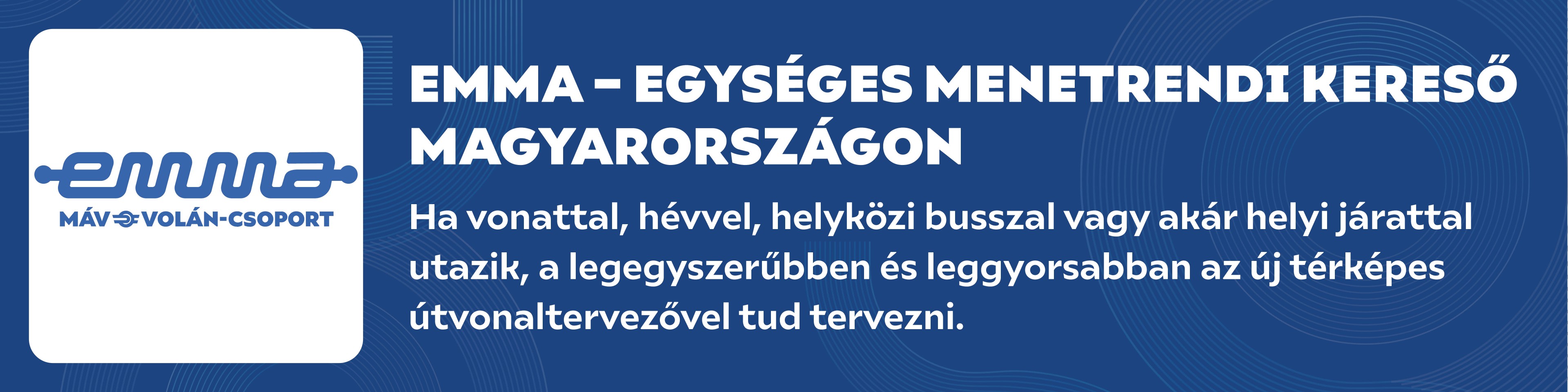 EMMA Egységes Menetrendi kereső Magyarországon - Ha vonattal, hévvel, helyközi busszal vagy akár helyi járattal utazik, a legegyszerűbben és leggyorsabban az új térképes útvonaltervezővel tud tervezni.